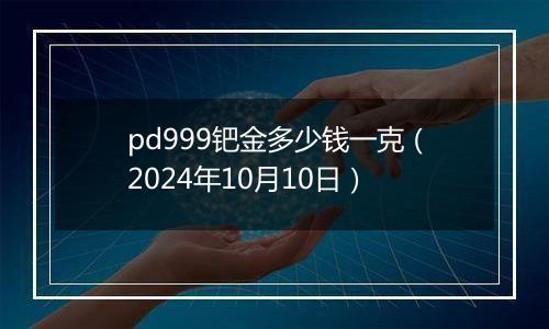 pd999钯金多少钱一克（2024年10月10日）