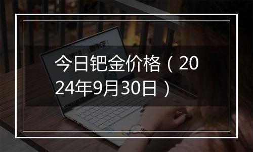 今日钯金价格（2024年9月30日）