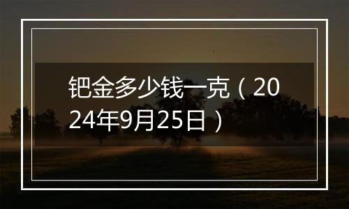 钯金多少钱一克（2024年9月25日）