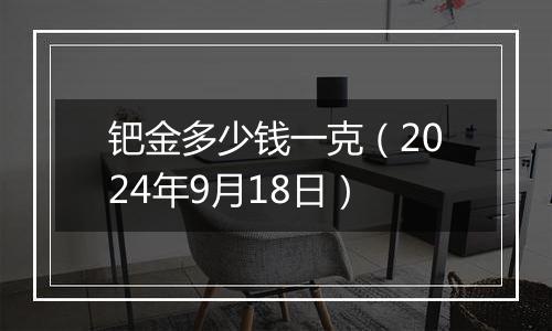 钯金多少钱一克（2024年9月18日）