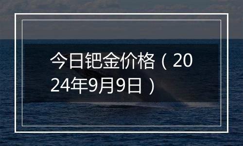 今日钯金价格（2024年9月9日）