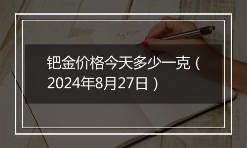 钯金价格今天多少一克（2024年8月27日）