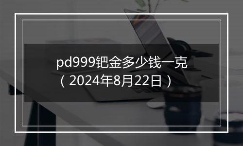 pd999钯金多少钱一克（2024年8月22日）