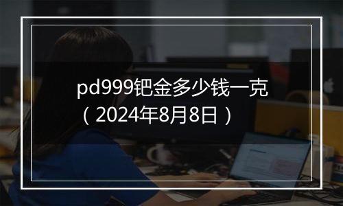 pd999钯金多少钱一克（2024年8月8日）