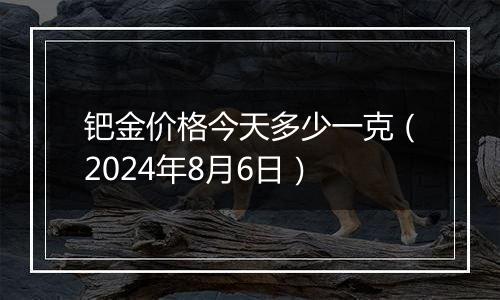 钯金价格今天多少一克（2024年8月6日）