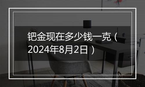 钯金现在多少钱一克（2024年8月2日）