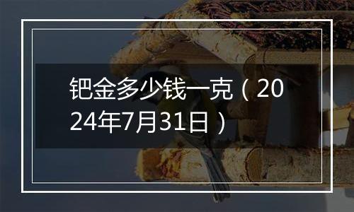 钯金多少钱一克（2024年7月31日）