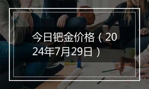 今日钯金价格（2024年7月29日）