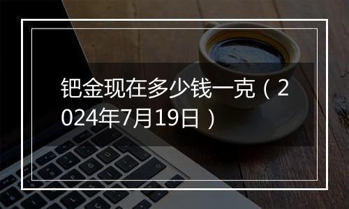 钯金现在多少钱一克（2024年7月19日）