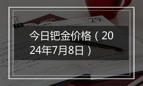 今日钯金价格（2024年7月8日）