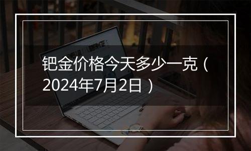 钯金价格今天多少一克（2024年7月2日）