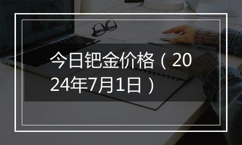 今日钯金价格（2024年7月1日）