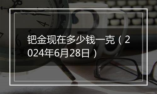 钯金现在多少钱一克（2024年6月28日）