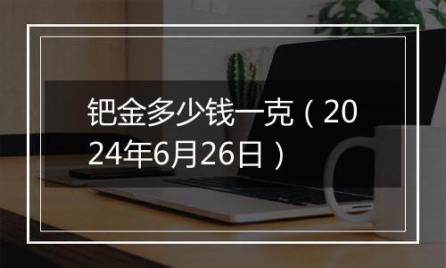 钯金多少钱一克（2024年6月26日）