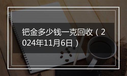 钯金多少钱一克回收（2024年11月6日）