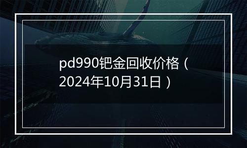 pd990钯金回收价格（2024年10月31日）