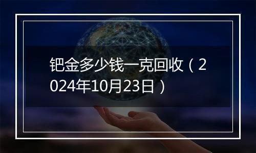 钯金多少钱一克回收（2024年10月23日）