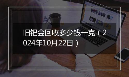 旧钯金回收多少钱一克（2024年10月22日）