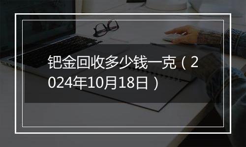 钯金回收多少钱一克（2024年10月18日）