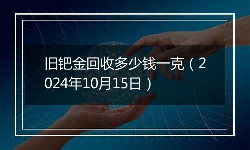 旧钯金回收多少钱一克（2024年10月15日）