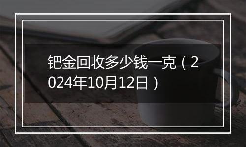 钯金回收多少钱一克（2024年10月12日）