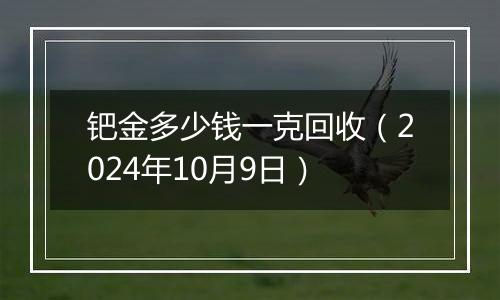 钯金多少钱一克回收（2024年10月9日）