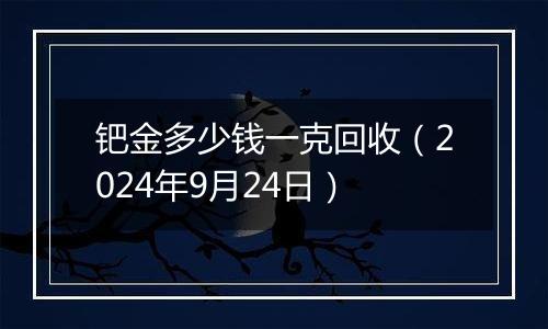 钯金多少钱一克回收（2024年9月24日）