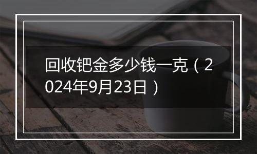 回收钯金多少钱一克（2024年9月23日）