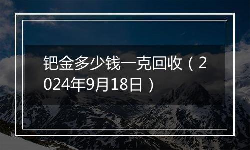 钯金多少钱一克回收（2024年9月18日）