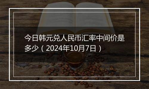 今日韩元兑人民币汇率中间价是多少（2024年10月7日）