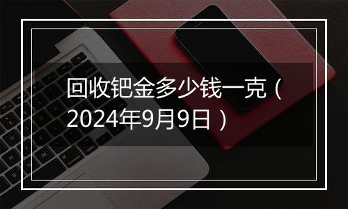 回收钯金多少钱一克（2024年9月9日）