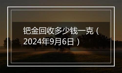 钯金回收多少钱一克（2024年9月6日）