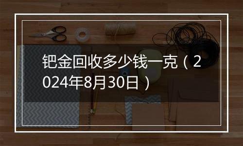 钯金回收多少钱一克（2024年8月30日）