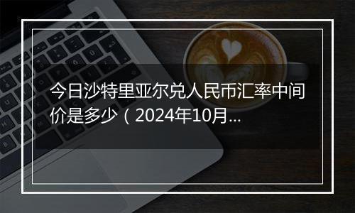 今日沙特里亚尔兑人民币汇率中间价是多少（2024年10月7日）