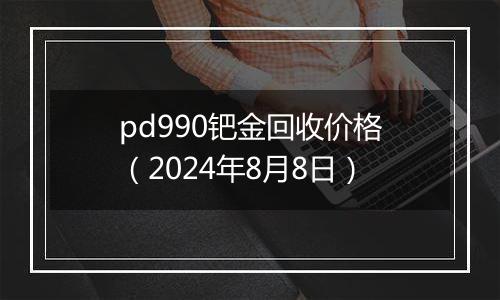 pd990钯金回收价格（2024年8月8日）