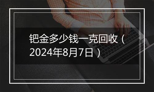 钯金多少钱一克回收（2024年8月7日）