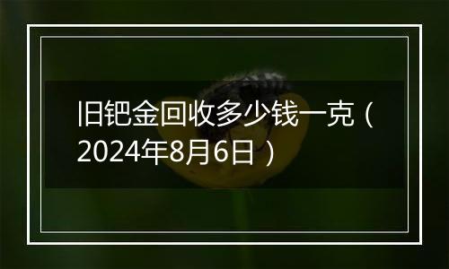 旧钯金回收多少钱一克（2024年8月6日）