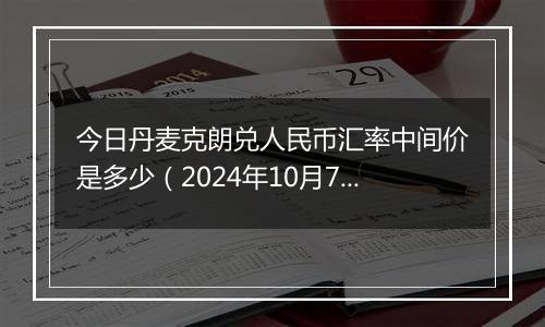 今日丹麦克朗兑人民币汇率中间价是多少（2024年10月7日）