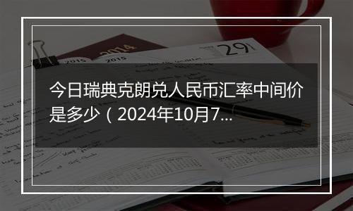 今日瑞典克朗兑人民币汇率中间价是多少（2024年10月7日）