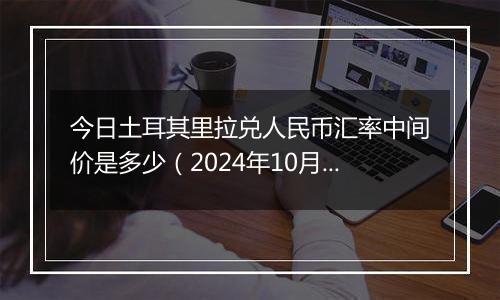 今日土耳其里拉兑人民币汇率中间价是多少（2024年10月7日）