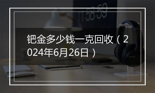 钯金多少钱一克回收（2024年6月26日）