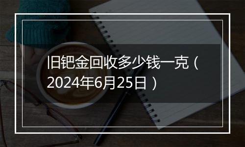 旧钯金回收多少钱一克（2024年6月25日）