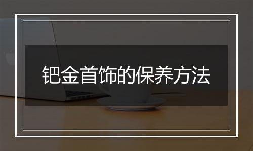 钯金首饰的保养方法