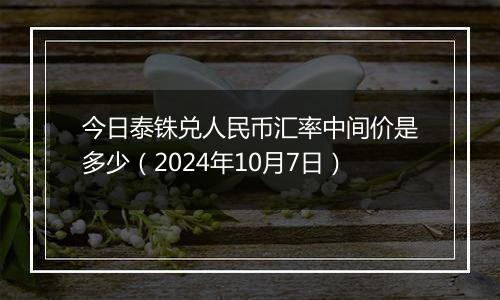 今日泰铢兑人民币汇率中间价是多少（2024年10月7日）