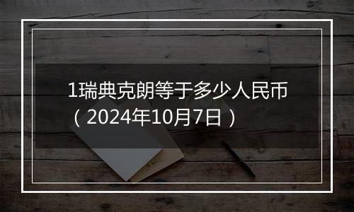 1瑞典克朗等于多少人民币（2024年10月7日）