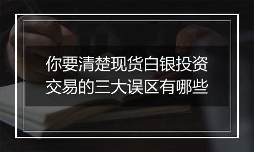 你要清楚现货白银投资交易的三大误区有哪些