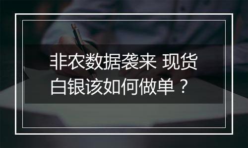 非农数据袭来 现货白银该如何做单？