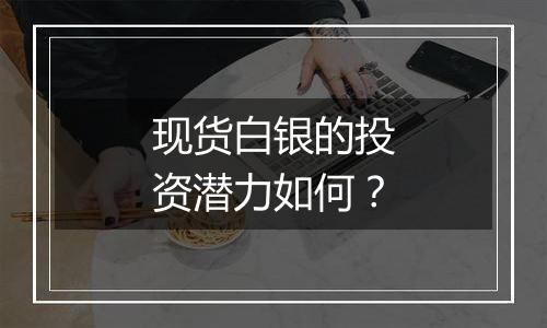 现货白银的投资潜力如何？