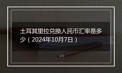 土耳其里拉兑换人民币汇率是多少（2024年10月7日）