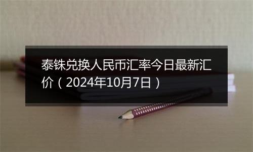 泰铢兑换人民币汇率今日最新汇价（2024年10月7日）